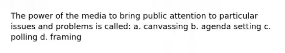 The power of the media to bring public attention to particular issues and problems is called: a. canvassing b. agenda setting c. polling d. framing