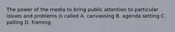 The power of the media to bring public attention to particular issues and problems is called A. canvassing B. agenda setting C. polling D. framing