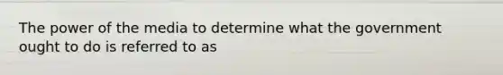 The power of the media to determine what the government ought to do is referred to as