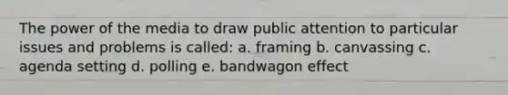 The power of the media to draw public attention to particular issues and problems is called: a. framing b. canvassing c. agenda setting d. polling e. bandwagon effect