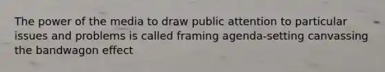 The power of the media to draw public attention to particular issues and problems is called framing agenda-setting canvassing the bandwagon effect