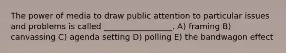 The power of media to draw public attention to particular issues and problems is called _________________. A) framing B) canvassing C) agenda setting D) polling E) the bandwagon effect