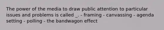 The power of the media to draw public attention to particular issues and problems is called _. - framing - canvassing - agenda setting - polling - the bandwagon effect