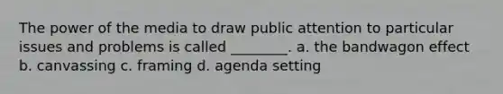 The power of the media to draw public attention to particular issues and problems is called ________. a. the bandwagon effect b. canvassing c. framing d. agenda setting