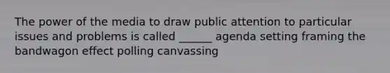 The power of the media to draw public attention to particular issues and problems is called ______ agenda setting framing the bandwagon effect polling canvassing