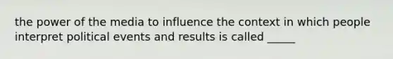 the power of the media to influence the context in which people interpret political events and results is called _____