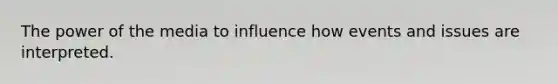 The power of the media to influence how events and issues are interpreted.