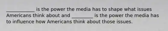 ____________ is the power the media has to shape what issues Americans think about and _________ is the power the media has to influence how Americans think about those issues.