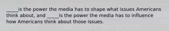 _____is the power the media has to shape what issues Americans think about, and _____is the power the media has to influence how Americans think about those issues.