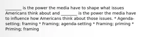 ________ is the power the media have to shape what issues Americans think about and ________ is the power the media have to influence how Americans think about those issues. * Agenda-setting; framing * Framing; agenda-setting * Framing; priming * Priming; framing