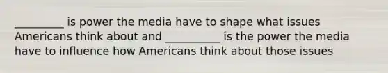 _________ is power the media have to shape what issues Americans think about and __________ is the power the media have to influence how Americans think about those issues