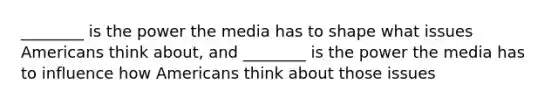 ________ is the power the media has to shape what issues Americans think about, and ________ is the power the media has to influence how Americans think about those issues