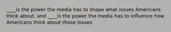 ____is the power the media has to shape what issues Americans think about, and ____is the power the media has to influence how Americans think about those issues