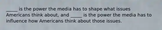 _____ is the power the media has to shape what issues Americans think about, and _____ is the power the media has to influence how Americans think about those issues.