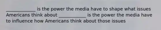 _____________ is the power the media have to shape what issues Americans think about ____________ is the power the media have to influence how Americans think about those issues