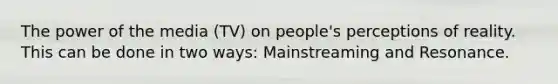 The power of the media (TV) on people's perceptions of reality. This can be done in two ways: Mainstreaming and Resonance.