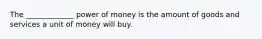 The _____________ power of money is the amount of goods and services a unit of money will buy.