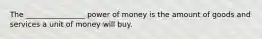 The ________________ power of money is the amount of goods and services a unit of money will buy.