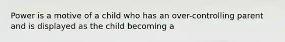 Power is a motive of a child who has an over-controlling parent and is displayed as the child becoming a