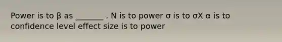 Power is to β as _______ . N is to power σ is to σX α is to confidence level effect size is to power