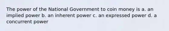 The power of the National Government to coin money is a. an implied power b. an inherent power c. an expressed power d. a concurrent power