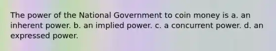 The power of the National Government to coin money is a. an inherent power. b. an implied power. c. a concurrent power. d. an expressed power.