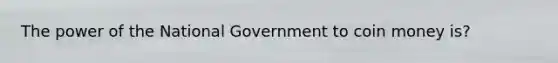 The power of the National Government to coin money is?