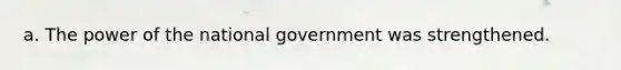 a. The power of the national government was strengthened.