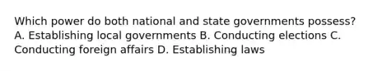 Which power do both national and state governments possess? A. Establishing local governments B. Conducting elections C. Conducting foreign affairs D. Establishing laws