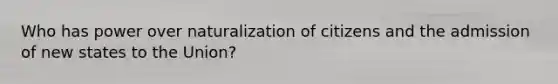 Who has power over naturalization of citizens and the admission of new states to the Union?