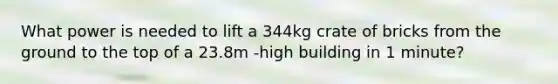 What power is needed to lift a 344kg crate of bricks from the ground to the top of a 23.8m -high building in 1 minute?