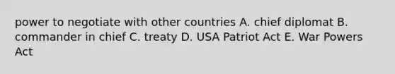 power to negotiate with other countries A. chief diplomat B. commander in chief C. treaty D. USA Patriot Act E. War Powers Act