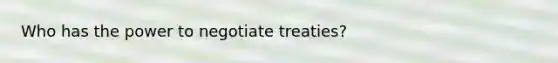 Who has the power to negotiate treaties?