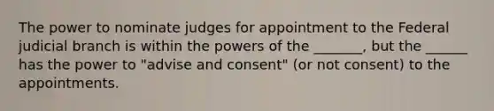 The power to nominate judges for appointment to the Federal judicial branch is within the powers of the _______, but the ______ has the power to "advise and consent" (or not consent) to the appointments.