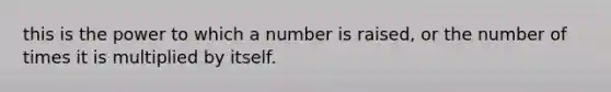 this is the power to which a number is raised, or the number of times it is multiplied by itself.