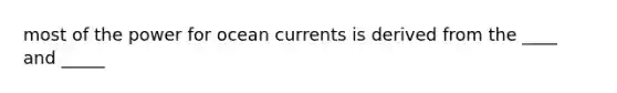 most of the power for ocean currents is derived from the ____ and _____