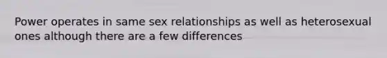 Power operates in same sex relationships as well as heterosexual ones although there are a few differences