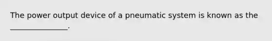 The power output device of a pneumatic system is known as the _______________.