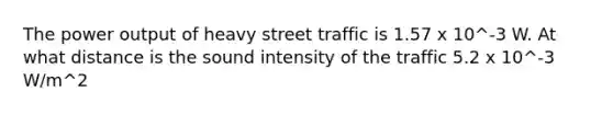 The power output of heavy street traffic is 1.57 x 10^-3 W. At what distance is the sound intensity of the traffic 5.2 x 10^-3 W/m^2