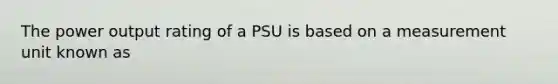 The power output rating of a PSU is based on a measurement unit known as