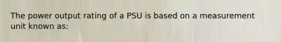 The power output rating of a PSU is based on a measurement unit known as: