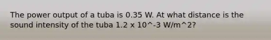 The power output of a tuba is 0.35 W. At what distance is the sound intensity of the tuba 1.2 x 10^-3 W/m^2?