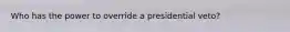 Who has the power to override a presidential veto?