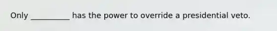 Only __________ has the power to override a presidential veto.