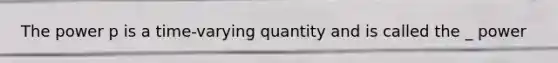 The power p is a time-varying quantity and is called the _ power