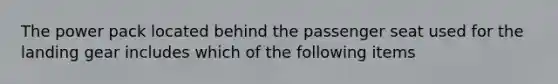 The power pack located behind the passenger seat used for the landing gear includes which of the following items