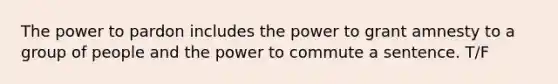 The power to pardon includes the power to grant amnesty to a group of people and the power to commute a sentence. T/F