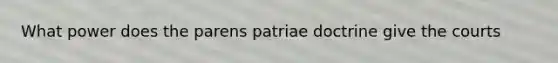 What power does the parens patriae doctrine give the courts