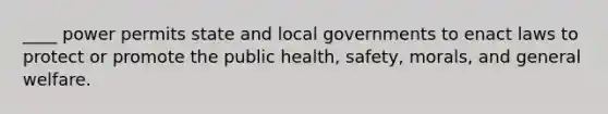 ____ power permits state and local governments to enact laws to protect or promote the public​ health, safety,​ morals, and general welfare.