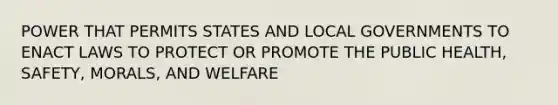 POWER THAT PERMITS STATES AND LOCAL GOVERNMENTS TO ENACT LAWS TO PROTECT OR PROMOTE THE PUBLIC HEALTH, SAFETY, MORALS, AND WELFARE